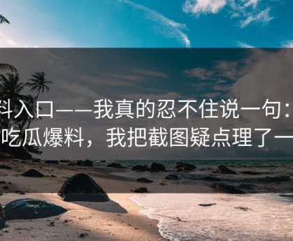 黑料入口——我真的忍不住说一句：关于吃瓜爆料，我把截图疑点理了一遍