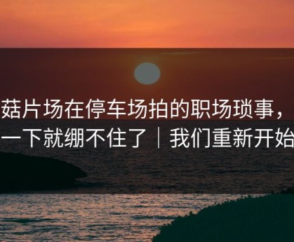 蘑菇片场在停车场拍的职场琐事，我一下就绷不住了｜我们重新开始