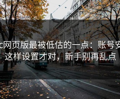 17c网页版最被低估的一点：账号安全这样设置才对，新手别再乱点