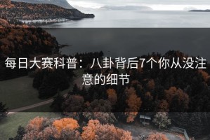 每日大赛科普：八卦背后7个你从没注意的细节