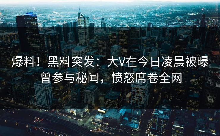 爆料！黑料突发：大V在今日凌晨被曝曾参与秘闻，愤怒席卷全网