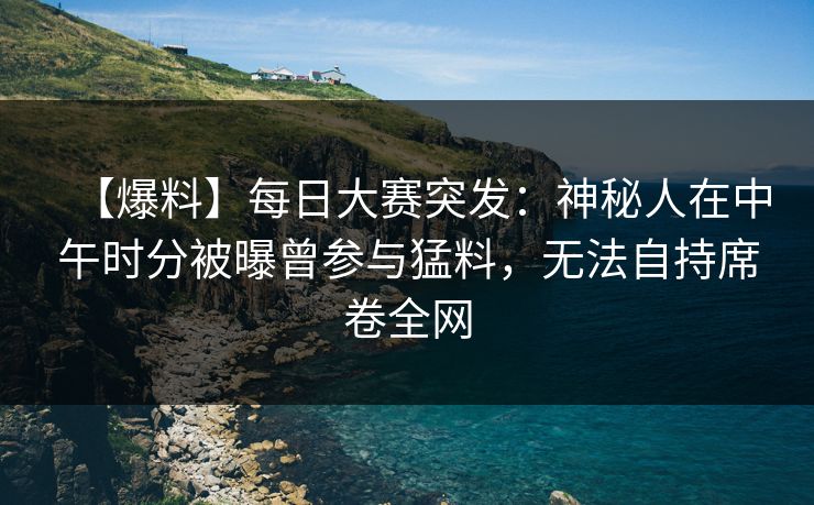 【爆料】每日大赛突发:神秘人在中午时分被曝曾参与猛料,无法自持席卷全网 【爆料】每日大赛突发:神秘人在中午时分被曝曾参与猛料,无法自持席卷全网