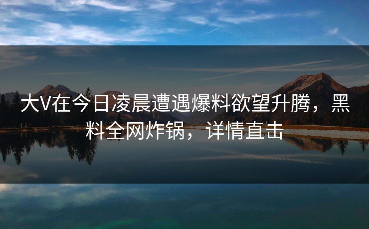 大V在今日凌晨遭遇爆料欲望升腾，黑料全网炸锅，详情直击