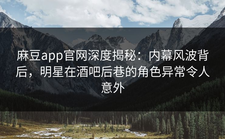 麻豆app官网深度揭秘：内幕风波背后，明星在酒吧后巷的角色异常令人意外
