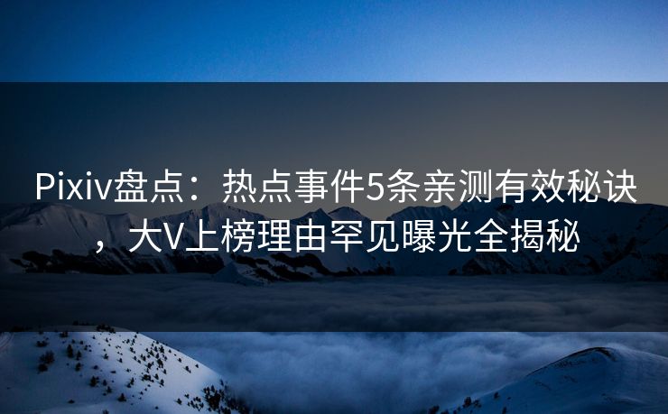 Pixiv盘点：热点事件5条亲测有效秘诀，大V上榜理由罕见曝光全揭秘