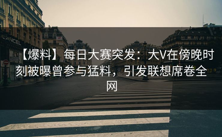 【爆料】每日大赛突发：大V在傍晚时刻被曝曾参与猛料，引发联想席卷全网