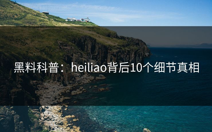 黑料科普：heiliao背后10个细节真相