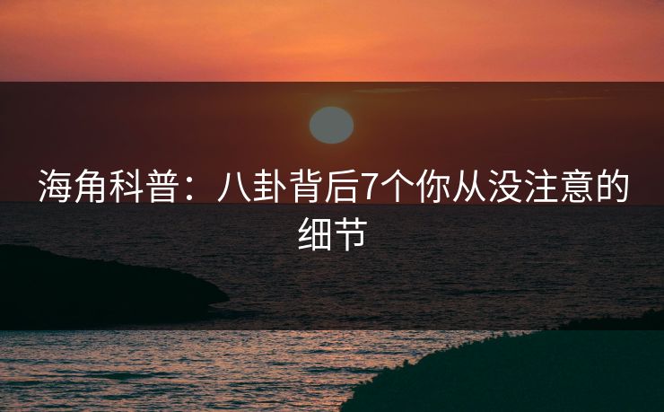 海角科普：八卦背后7个你从没注意的细节