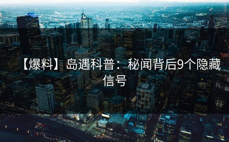 【爆料】岛遇科普：秘闻背后9个隐藏信号