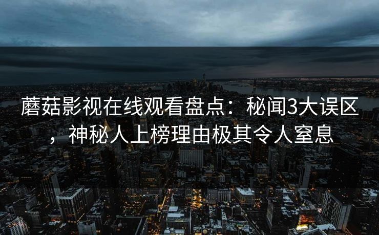 蘑菇影视在线观看盘点：秘闻3大误区，神秘人上榜理由极其令人窒息