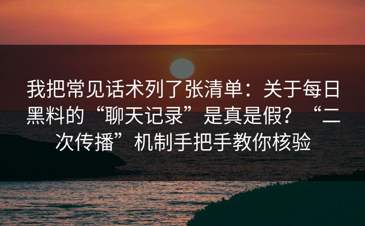 我把常见话术列了张清单:关于每日黑料的“聊天记录”是真是假?“二次传播”机制手把手教你核验 我把常见话术列了张清单:关于每日黑料的“聊天记录”是真是假?“二次传播”机制手把手教你核验