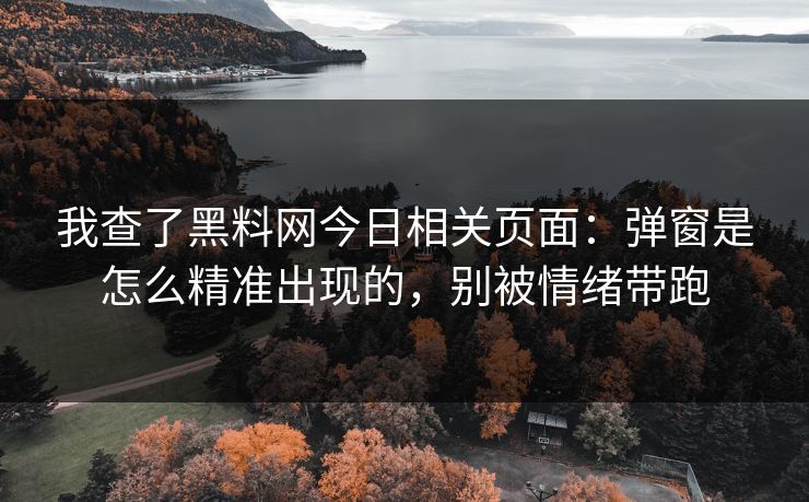 我查了黑料网今日相关页面：弹窗是怎么精准出现的，别被情绪带跑
