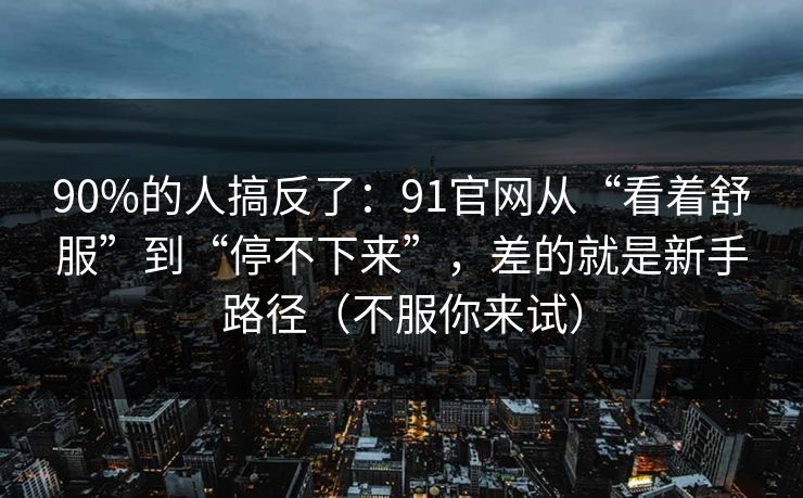 90%的人搞反了：91官网从“看着舒服”到“停不下来”，差的就是新手路径（不服你来试）