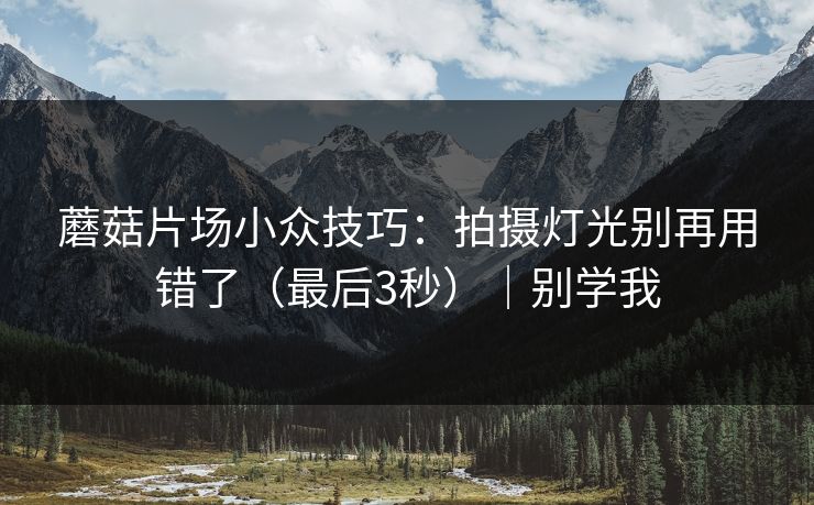 蘑菇片场小众技巧：拍摄灯光别再用错了（最后3秒）｜别学我