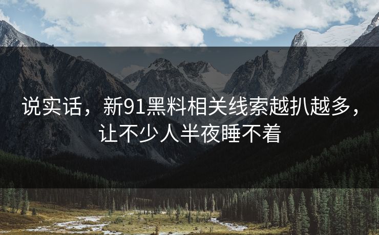 说实话，新91黑料相关线索越扒越多，让不少人半夜睡不着