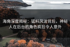 海角深度揭秘：猛料风波背后，神秘人在后台的角色疯狂令人意外