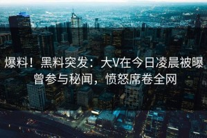 爆料！黑料突发：大V在今日凌晨被曝曾参与秘闻，愤怒席卷全网
