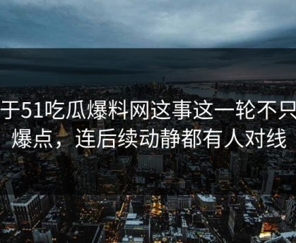 关于51吃瓜爆料网这事这一轮不只是爆点，连后续动静都有人对线