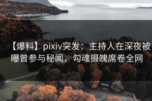 【爆料】pixiv突发：主持人在深夜被曝曾参与秘闻，勾魂摄魄席卷全网