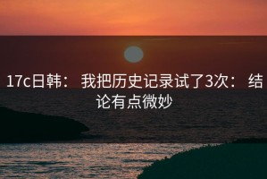 17c日韩： 我把历史记录试了3次： 结论有点微妙