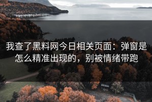 我查了黑料网今日相关页面：弹窗是怎么精准出现的，别被情绪带跑