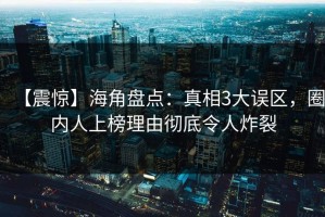 【震惊】海角盘点：真相3大误区，圈内人上榜理由彻底令人炸裂