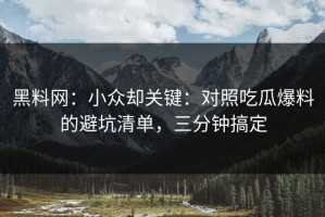 黑料网：小众却关键：对照吃瓜爆料的避坑清单，三分钟搞定