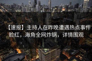 【速报】主持人在昨晚遭遇热点事件脸红，海角全网炸锅，详情围观