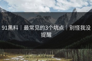 91黑料｜最常见的3个坑点｜别怪我没提醒