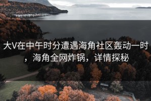 大V在中午时分遭遇海角社区轰动一时，海角全网炸锅，详情探秘