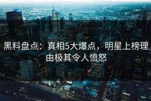黑料盘点：真相5大爆点，明星上榜理由极其令人愤怒