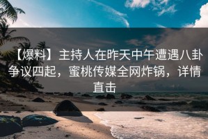 【爆料】主持人在昨天中午遭遇八卦 争议四起，蜜桃传媒全网炸锅，详情直击
