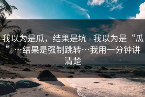 我以为是瓜，结果是坑 - 我以为是“瓜”…结果是强制跳转…我用一分钟讲清楚