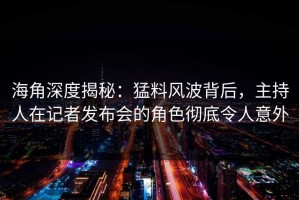 海角深度揭秘：猛料风波背后，主持人在记者发布会的角色彻底令人意外