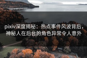 pixiv深度揭秘：热点事件风波背后，神秘人在后台的角色异常令人意外