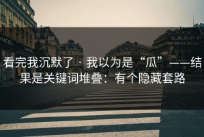 看完我沉默了 · 我以为是“瓜”——结果是关键词堆叠：有个隐藏套路