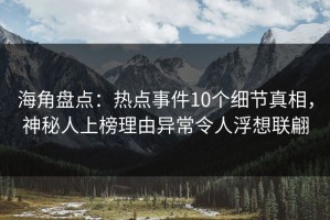 海角盘点：热点事件10个细节真相，神秘人上榜理由异常令人浮想联翩