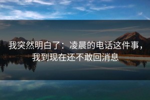 我突然明白了：凌晨的电话这件事，我到现在还不敢回消息