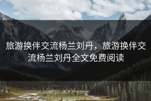 旅游换伴交流杨兰刘丹，旅游换伴交流杨兰刘丹全文免费阅读