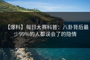 【爆料】每日大赛科普：八卦背后最少99%的人都误会了的隐情