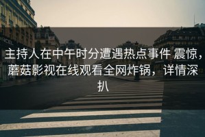主持人在中午时分遭遇热点事件 震惊，蘑菇影视在线观看全网炸锅，详情深扒