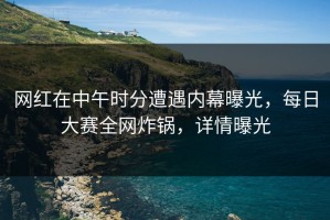 网红在中午时分遭遇内幕曝光，每日大赛全网炸锅，详情曝光