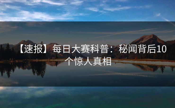 【速报】每日大赛科普:秘闻背后10个惊人真相 【速报】每日大赛科普:秘闻背后10个惊人真相
