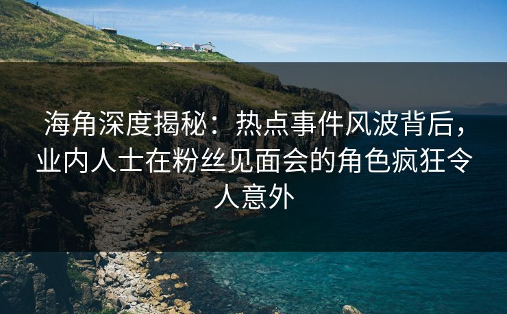 海角深度揭秘：热点事件风波背后，业内人士在粉丝见面会的角色疯狂令人意外