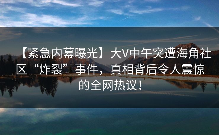 【紧急内幕曝光】大V中午突遭海角社区“炸裂”事件,真相背后令人震惊的全网热议! 【紧急内幕曝光】大V中午突遭海角社区“炸裂”事件,真相背后令人震惊的全网热议!