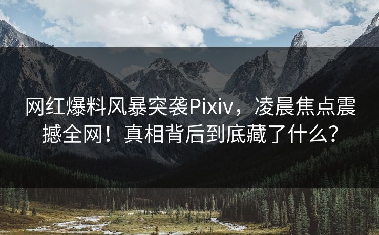 网红爆料风暴突袭Pixiv，凌晨焦点震撼全网！真相背后到底藏了什么？