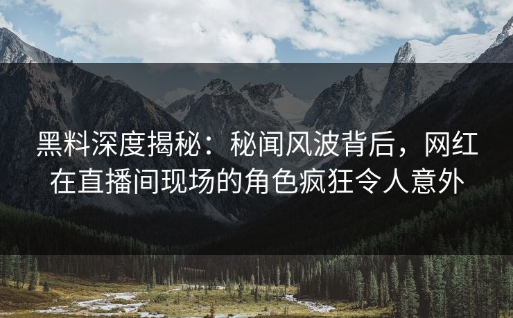 黑料深度揭秘：秘闻风波背后，网红在直播间现场的角色疯狂令人意外