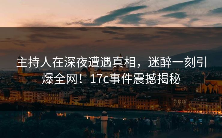 主持人在深夜遭遇真相，迷醉一刻引爆全网！17c事件震撼揭秘