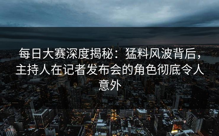 每日大赛深度揭秘：猛料风波背后，主持人在记者发布会的角色彻底令人意外