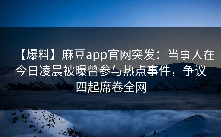【爆料】麻豆app官网突发：当事人在今日凌晨被曝曾参与热点事件，争议四起席卷全网